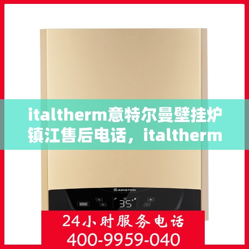 italtherm意特尔曼壁挂炉镇江售后电话，italtherm意特尔曼壁挂炉镇江售后服务热线及电话全攻略