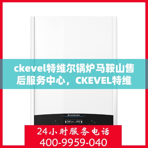ckevel特维尔锅炉马鞍山售后服务中心，CKEVEL特维尔锅炉马鞍山服务中心，专业售后，无忧体验