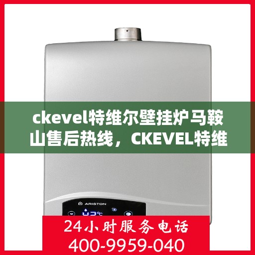 ckevel特维尔壁挂炉马鞍山售后热线，CKEVEL特维尔壁挂炉马鞍山售后服务热线，专业维修，贴心保障
