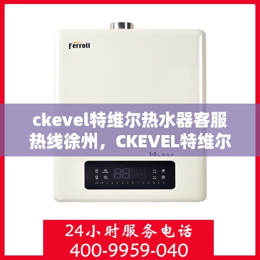 ckevel特维尔热水器客服热线徐州，CKEVEL特维尔热水器徐州客服热线详解