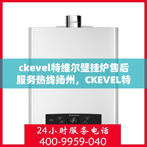 ckevel特维尔壁挂炉售后服务热线扬州，CKEVEL特维尔壁挂炉扬州售后服务热线指南