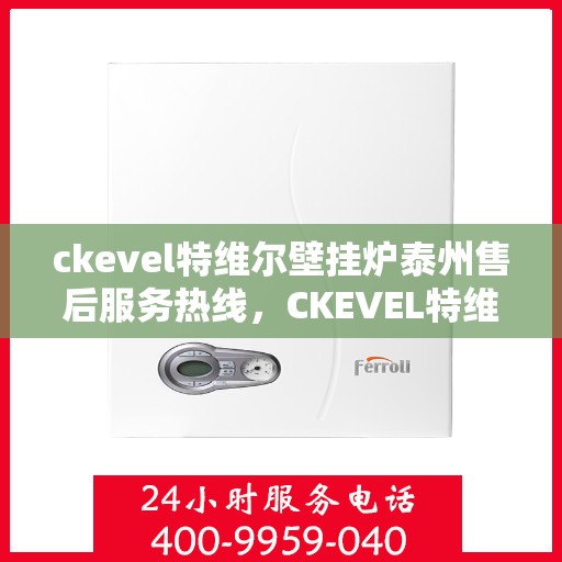 ckevel特维尔壁挂炉泰州售后服务热线，CKEVEL特维尔壁挂炉泰州专业售后服务热线，贴心关怀，温暖您的生活