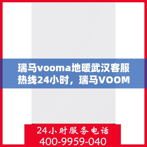瑞马vooma地暖武汉客服热线24小时，瑞马VOOMA地暖武汉全天候客服热线开通，暖心服务不打烊