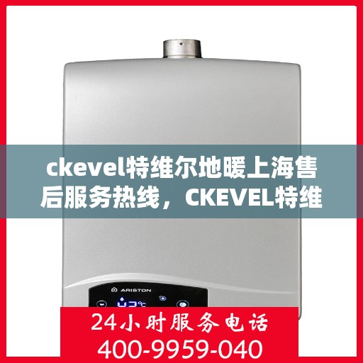 ckevel特维尔地暖上海售后服务热线，CKEVEL特维尔地暖上海售后服务热线详解，专业、高效的解决方案