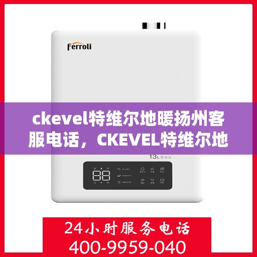 ckevel特维尔地暖扬州客服电话，CKEVEL特维尔地暖扬州客服热线——专业解答，温暖您的生活