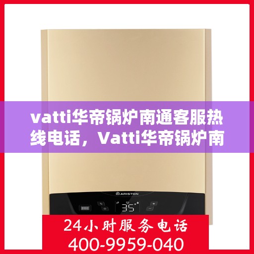 vatti华帝锅炉南通客服热线电话，Vatti华帝锅炉南通客服热线详解，专业支持与解决方案的联系方式