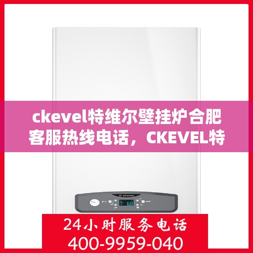 ckevel特维尔壁挂炉合肥客服热线电话，CKEVEL特维尔壁挂炉合肥客服热线电话全解析