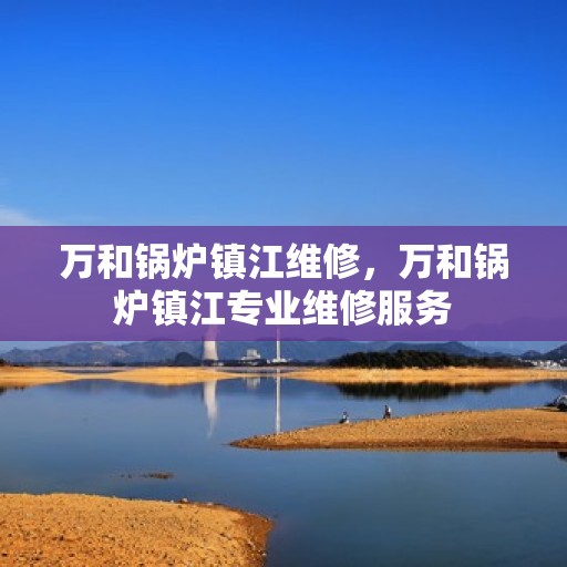 万和锅炉镇江维修，万和锅炉镇江专业维修服务