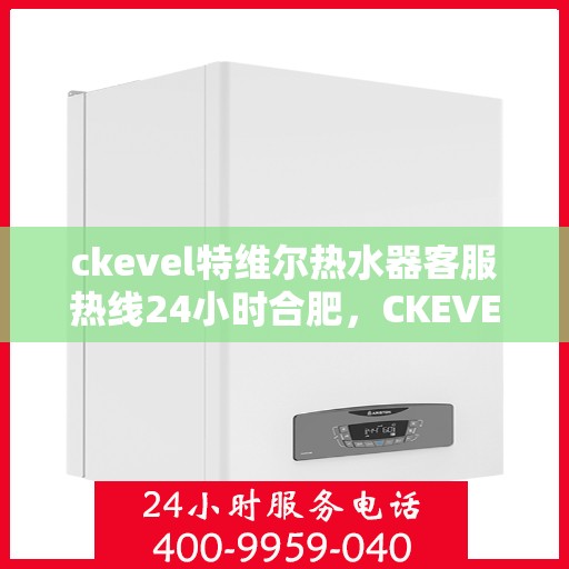 ckevel特维尔热水器客服热线24小时合肥，CKEVEL特维尔热水器合肥全天候客服热线，专业解答您的每一个疑问