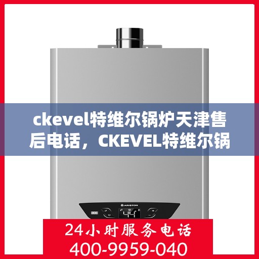 ckevel特维尔锅炉天津售后电话，CKEVEL特维尔锅炉天津售后服务热线及联系方式