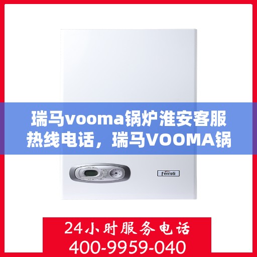瑞马vooma锅炉淮安客服热线电话，瑞马VOOMA锅炉淮安客服热线电话详解，专业支持与解决方案的门户