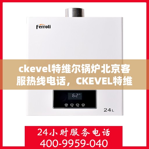 ckevel特维尔锅炉北京客服热线电话，CKEVEL特维尔锅炉北京客服热线电话全解析