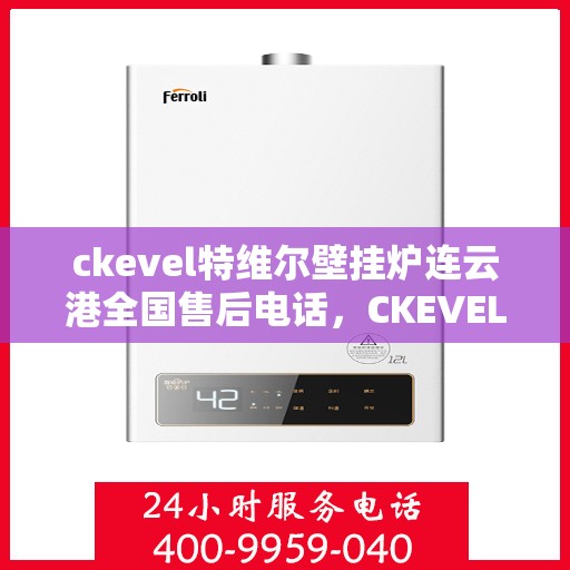 ckevel特维尔壁挂炉连云港全国售后电话，CKEVEL特维尔壁挂炉连云港售后服务热线及全国售后电话全攻略