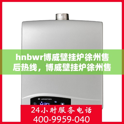 hnbwr博威壁挂炉徐州售后热线，博威壁挂炉徐州售后热线，专业维修服务热线公布