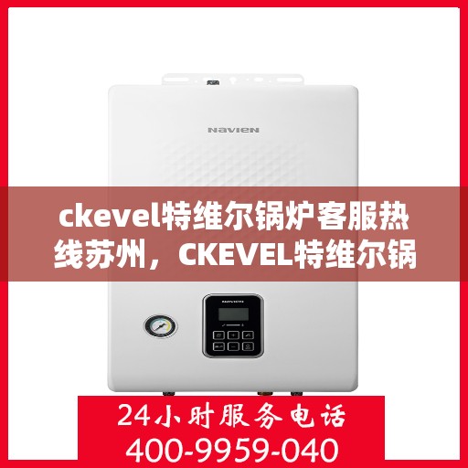 ckevel特维尔锅炉客服热线苏州，CKEVEL特维尔锅炉苏州客服热线详解