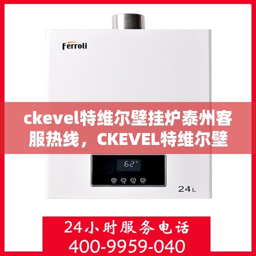 ckevel特维尔壁挂炉泰州客服热线，CKEVEL特维尔壁挂炉泰州客服热线，专业解答您的壁挂炉问题