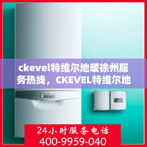 ckevel特维尔地暖徐州服务热线，CKEVEL特维尔地暖徐州服务热线，专业品质，温暖您的生活