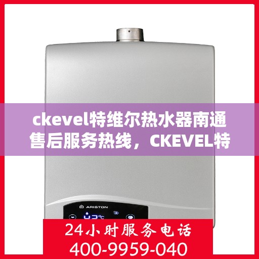 ckevel特维尔热水器南通售后服务热线，CKEVEL特维尔热水器南通售后服务热线，专业团队为您提供贴心服务