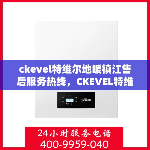 ckevel特维尔地暖镇江售后服务热线，CKEVEL特维尔地暖镇江售后服务热线全解析