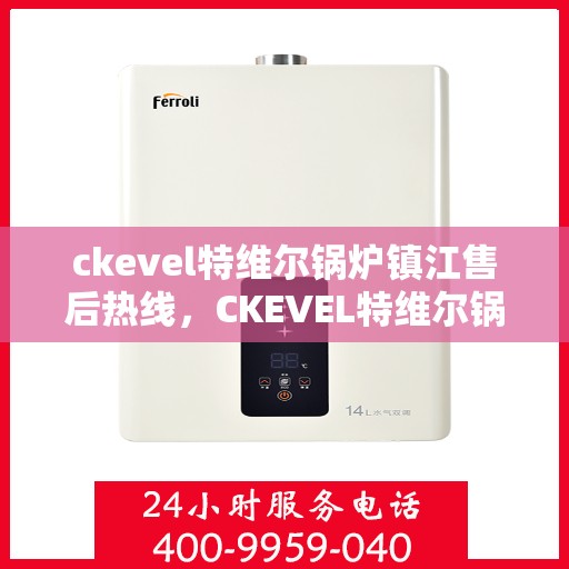 ckevel特维尔锅炉镇江售后热线，CKEVEL特维尔锅炉镇江售后服务热线及专业维修支持