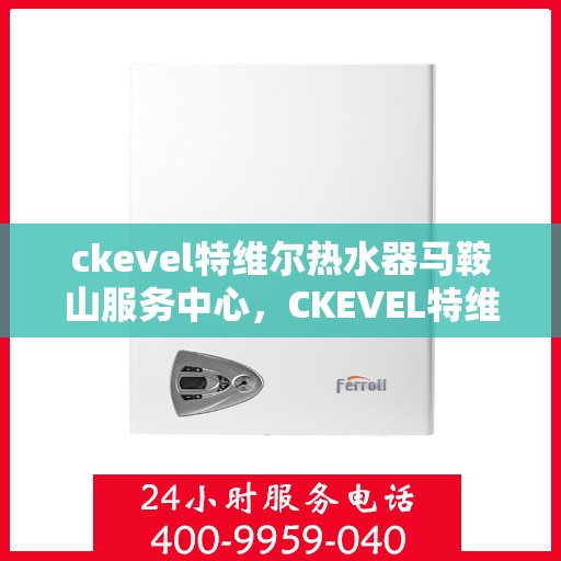 ckevel特维尔热水器马鞍山服务中心，CKEVEL特维尔热水器马鞍山服务中心，专业品质，贴心服务