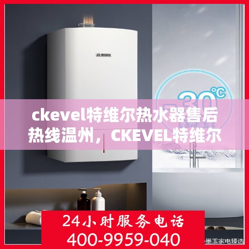 ckevel特维尔热水器售后热线温州，CKEVEL特维尔热水器温州售后热线及服务一览