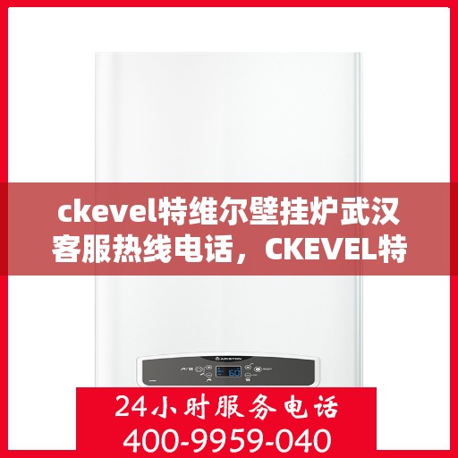 ckevel特维尔壁挂炉武汉客服热线电话，CKEVEL特维尔壁挂炉武汉客服热线电话全解析