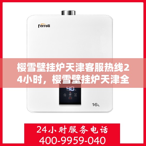 樱雪壁挂炉天津客服热线24小时，樱雪壁挂炉天津全天候客服热线支持