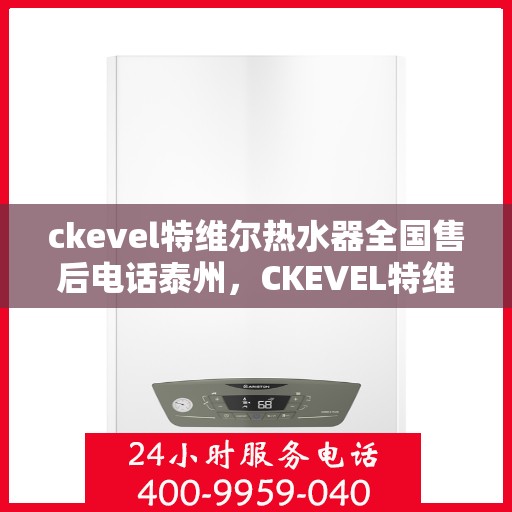 ckevel特维尔热水器全国售后电话泰州，CKEVEL特维尔热水器泰州售后热线及全国服务网点一览
