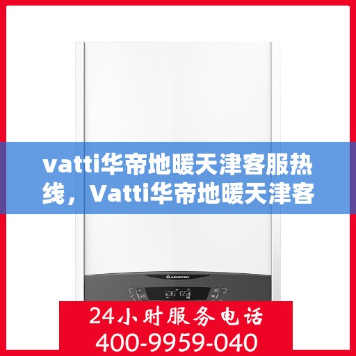 vatti华帝地暖天津客服热线，Vatti华帝地暖天津客服热线，专业解答，温暖您的生活