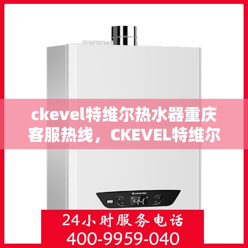 ckevel特维尔热水器重庆客服热线，CKEVEL特维尔热水器重庆客服热线全解析