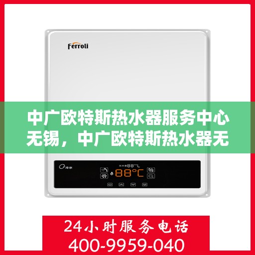 中广欧特斯热水器服务中心无锡，中广欧特斯热水器无锡服务中心，专业维修与贴心服务并行