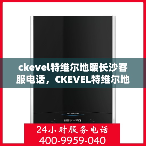 ckevel特维尔地暖长沙客服电话，CKEVEL特维尔地暖长沙客服热线——专业解答与贴心服务