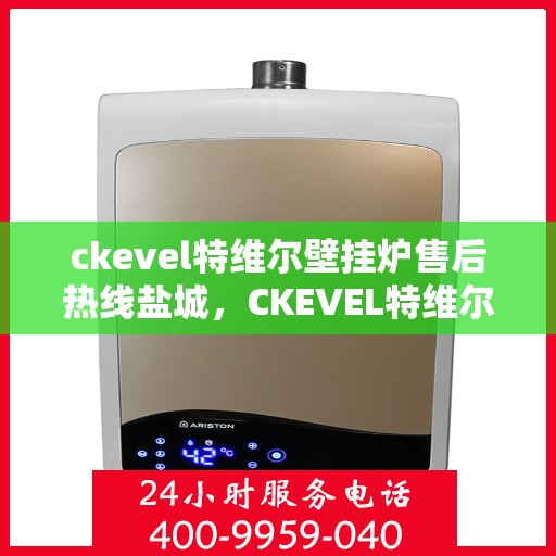 ckevel特维尔壁挂炉售后热线盐城，CKEVEL特维尔壁挂炉盐城售后热线及服务一览
