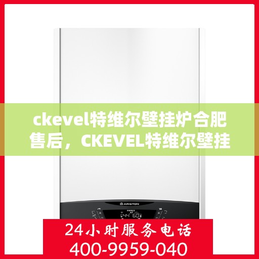 ckevel特维尔壁挂炉合肥售后，CKEVEL特维尔壁挂炉合肥专业售后服务中心