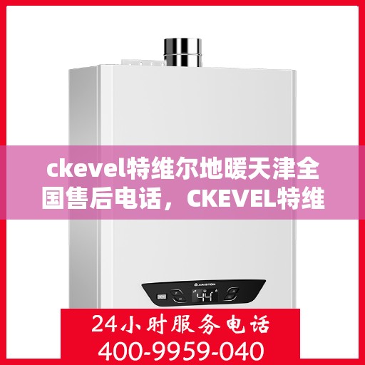 ckevel特维尔地暖天津全国售后电话，CKEVEL特维尔地暖天津售后服务热线及全国售后支持