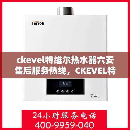ckevel特维尔热水器六安售后服务热线，CKEVEL特维尔热水器六安售后服务热线及支持一览