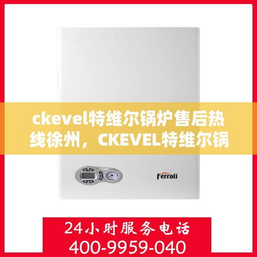 ckevel特维尔锅炉售后热线徐州，CKEVEL特维尔锅炉徐州售后热线及服务一览