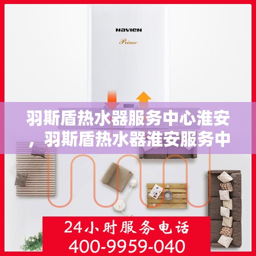 羽斯盾热水器服务中心淮安，羽斯盾热水器淮安服务中心，专业维修，温暖您的生活