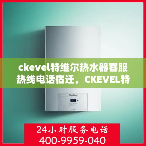 ckevel特维尔热水器客服热线电话宿迁，CKEVEL特维尔热水器宿迁客服热线电话及售后服务解析