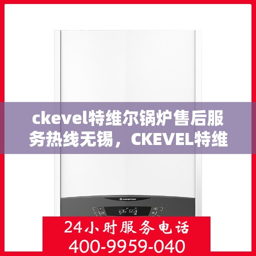 ckevel特维尔锅炉售后服务热线无锡，CKEVEL特维尔锅炉无锡售后服务热线详解，专业维修保障您的温暖时刻