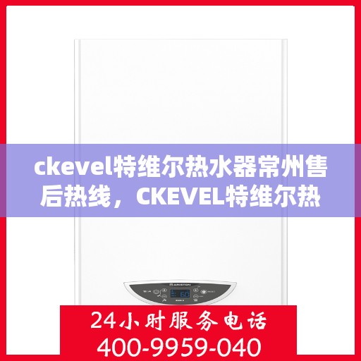 ckevel特维尔热水器常州售后热线，CKEVEL特维尔热水器常州售后服务热线及专业维修支持