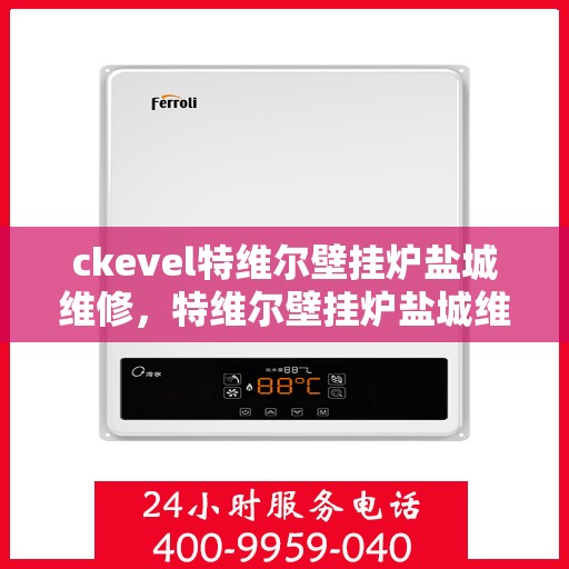 ckevel特维尔壁挂炉盐城维修，特维尔壁挂炉盐城维修中心，专业维修服务，保障您的温暖生活