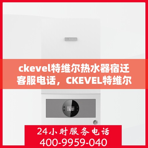 ckevel特维尔热水器宿迁客服电话，CKEVEL特维尔热水器宿迁客服热线及售后服务指南