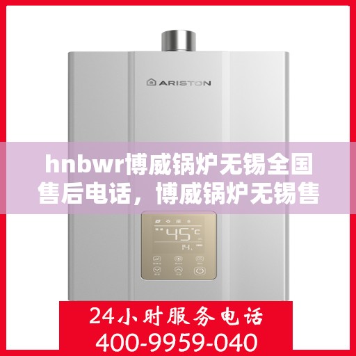 hnbwr博威锅炉无锡全国售后电话，博威锅炉无锡售后电话，专业维修服务热线揭秘！
