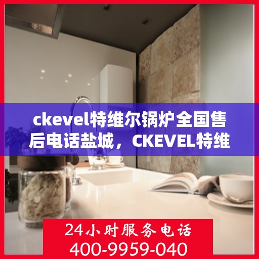 ckevel特维尔锅炉全国售后电话盐城，CKEVEL特维尔锅炉全国售后电话盐城服务热线
