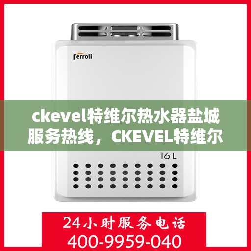 ckevel特维尔热水器盐城服务热线，CKEVEL特维尔热水器盐城服务热线，专业品质，贴心服务