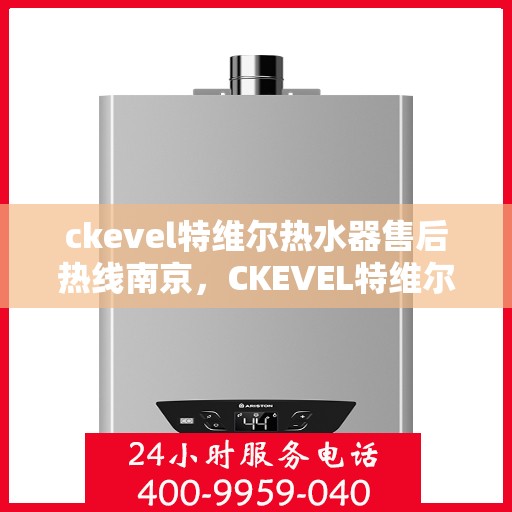 ckevel特维尔热水器售后热线南京，CKEVEL特维尔热水器南京售后热线及服务一览