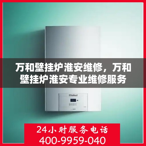 万和壁挂炉淮安维修，万和壁挂炉淮安专业维修服务