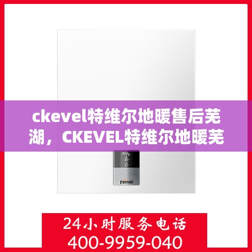 ckevel特维尔地暖售后芜湖，CKEVEL特维尔地暖芜湖售后服务中心，专业品质，贴心服务